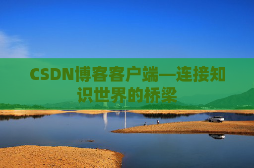 CSDN博客客户端—连接知识世界的桥梁